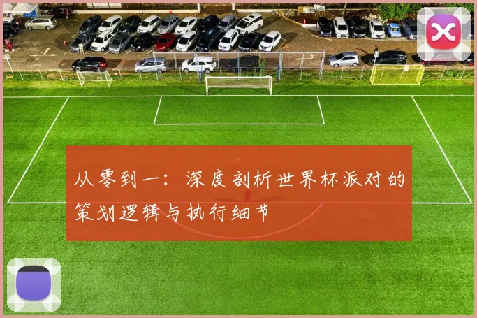 从零到一：深度剖析世界杯派对的策划逻辑与执行细节