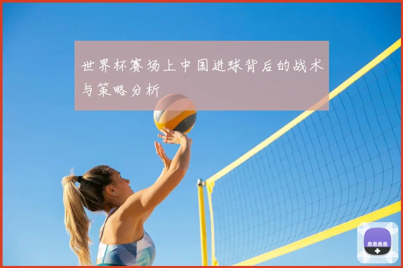 世界杯赛场上中国进球背后的战术与策略分析
