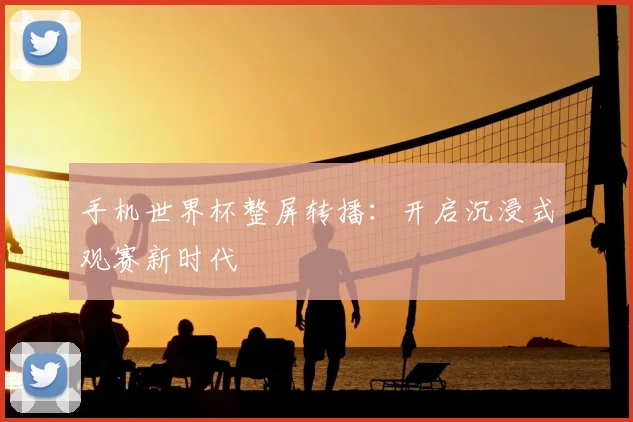 手机世界杯整屏转播:开启沉浸式观赛新时代