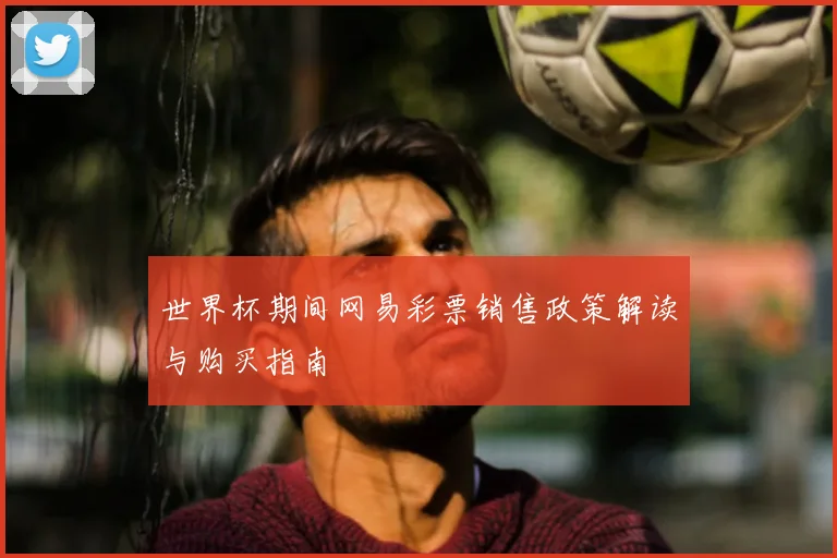 世界杯期间网易彩票销售政策解读与购买指南