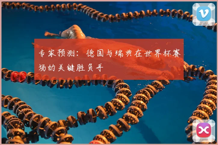 专家预测:德国与瑞典在世界杯赛场的关键胜负手