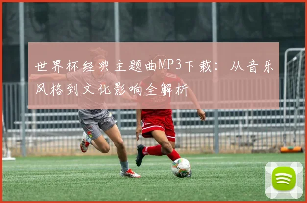 世界杯经典主题曲MP3下载:从音乐风格到文化影响全解析