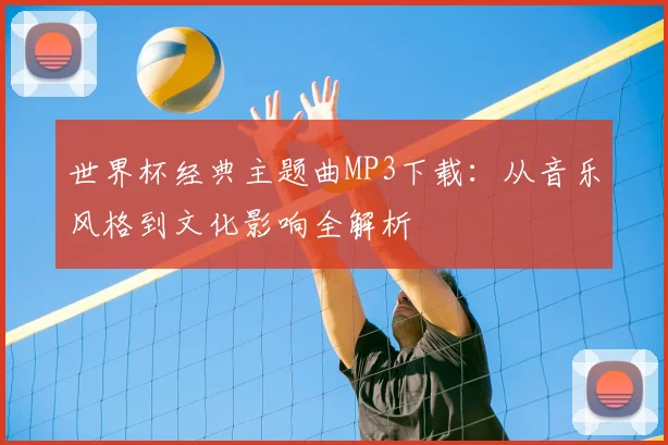 世界杯经典主题曲MP3下载:从音乐风格到文化影响全解析
