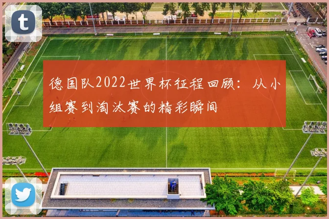 德国队2022世界杯征程回顾：从小组赛到淘汰赛的精彩瞬间