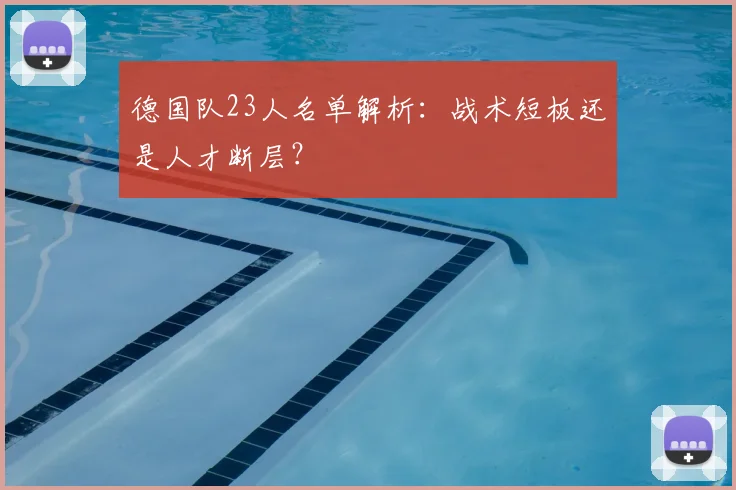 德国队23人名单解析：战术短板还是人才断层？