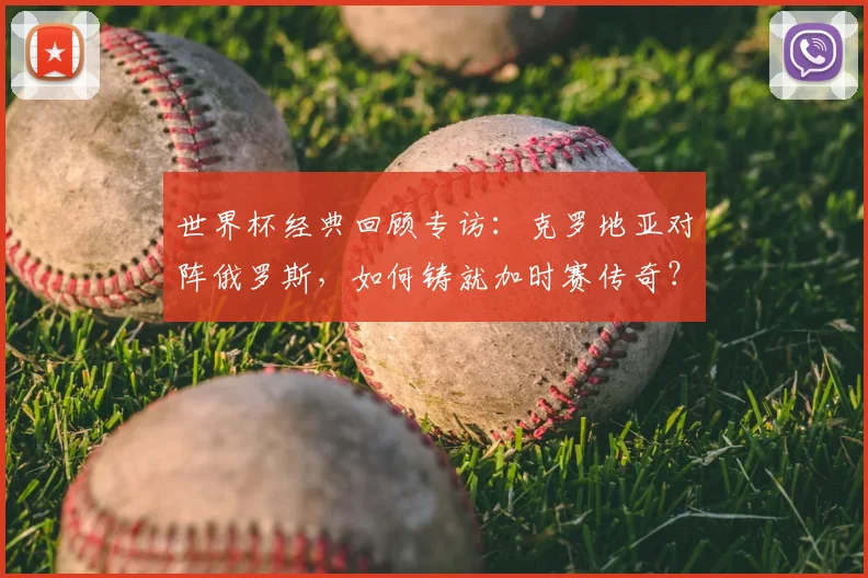 世界杯经典回顾专访:克罗地亚对阵俄罗斯,如何铸就加时赛传奇?