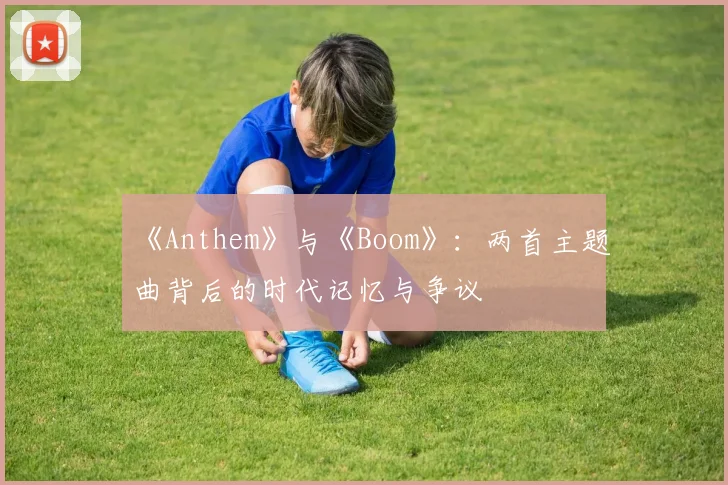 《Anthem》与《Boom》:两首主题曲背后的时代记忆与争议