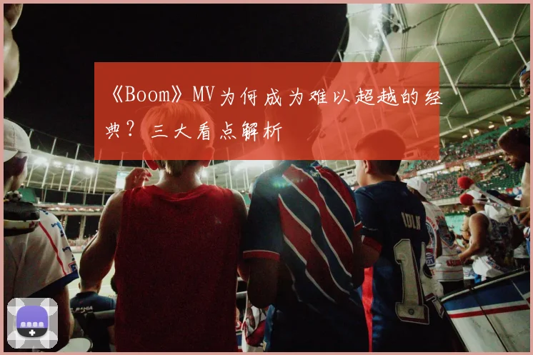 《Boom》MV为何成为难以超越的经典?三大看点解析