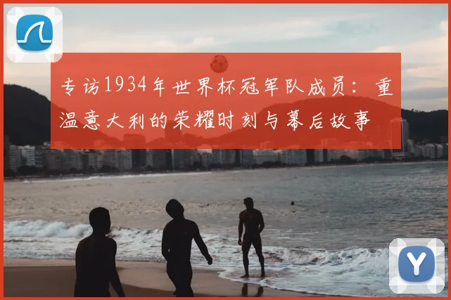 专访1934年世界杯冠军队成员:重温意大利的荣耀时刻与幕后故事