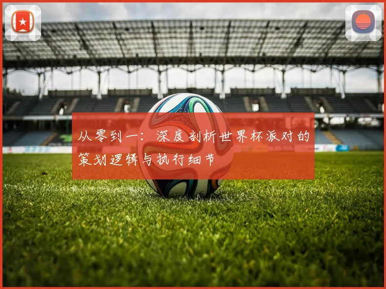 从零到一：深度剖析世界杯派对的策划逻辑与执行细节