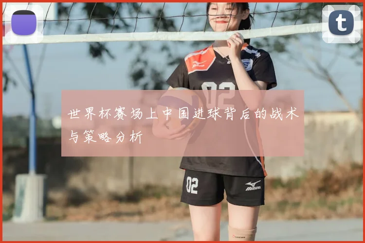 世界杯赛场上中国进球背后的战术与策略分析