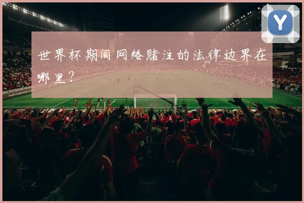 世界杯期间网络赌注的法律边界在哪里？