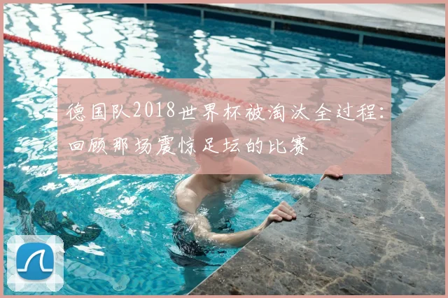 德国队2018世界杯被淘汰全过程：回顾那场震惊足坛的比赛