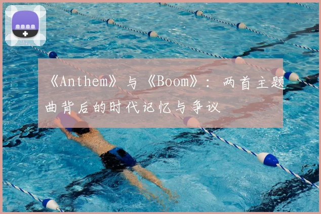 《Anthem》与《Boom》:两首主题曲背后的时代记忆与争议