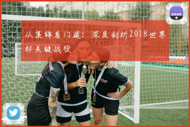 从集锦看门道：深度剖析2018世界杯关键战役