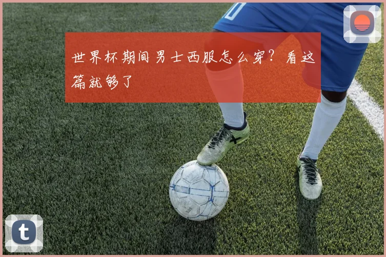 世界杯期间男士西服怎么穿？看这篇就够了