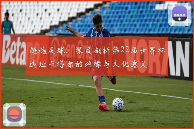 超越足球：深度剖析第22届世界杯选址卡塔尔的地缘与文化意义