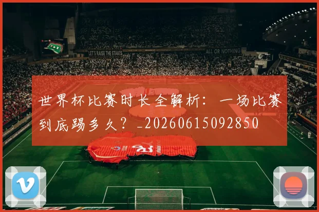 世界杯比赛时长全解析：一场比赛到底踢多久？_20260615092850